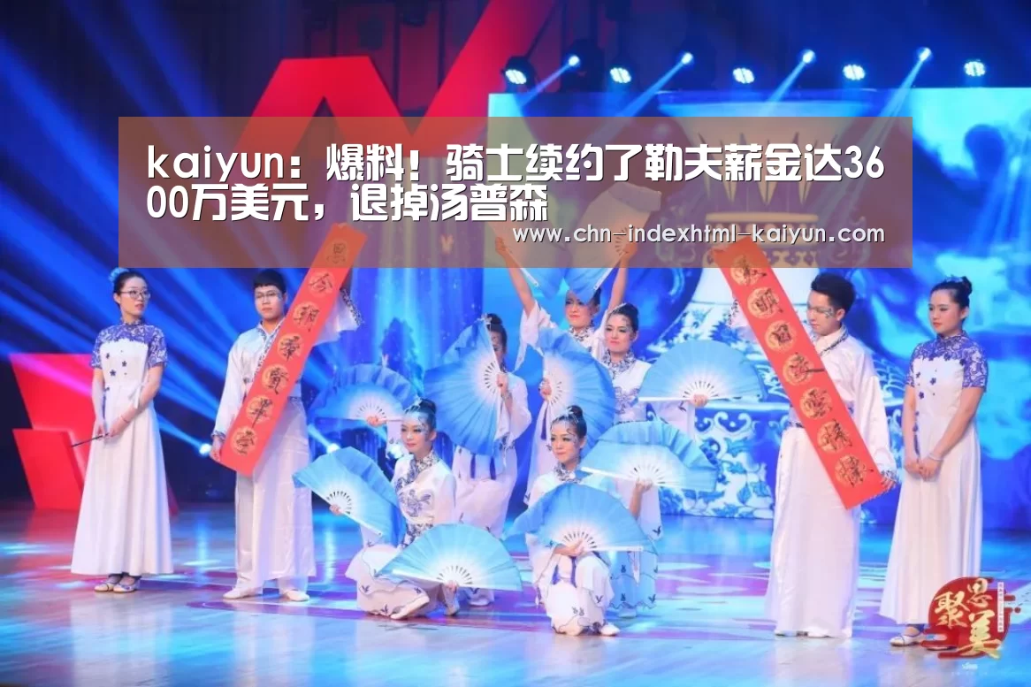 kaiyun:爆料!骑士续约了勒夫薪金达3600万美元,退掉汤普森